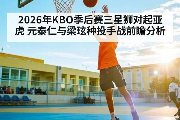 2026年KBO季后赛三星狮对起亚虎 元泰仁与梁玹种投手战前瞻分析