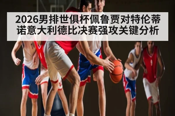2026男排世俱杯佩鲁贾对特伦蒂诺意大利德比决赛强攻关键分析