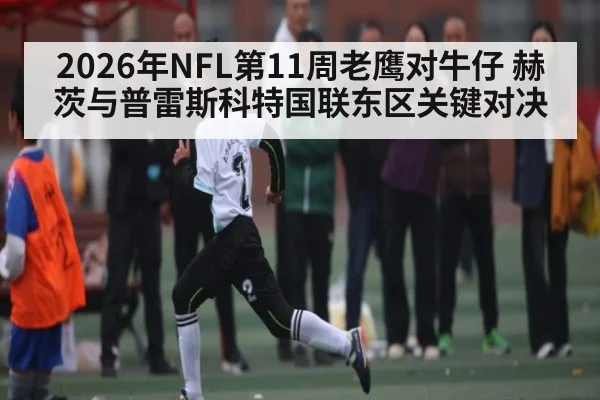 2026年NFL第11周老鹰对牛仔 赫茨与普雷斯科特国联东区关键对决