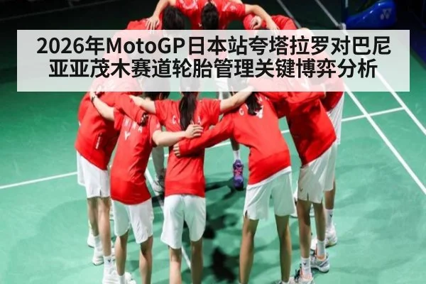2026年MotoGP日本站夸塔拉罗对巴尼亚亚茂木赛道轮胎管理关键博弈分析